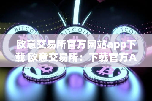 欧意交易所官方网站app下载 欧意交易所：下载官方App畅享交易