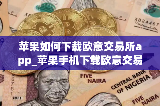 苹果如何下载欧意交易所app_苹果手机下载欧意交易所教程
