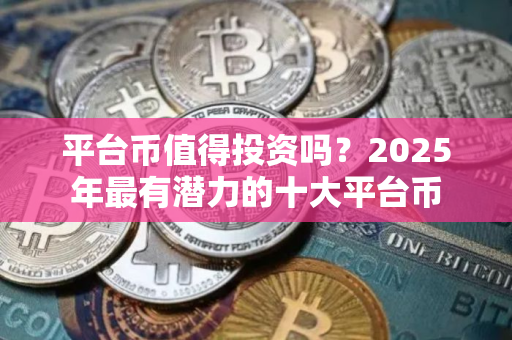 平台币值得投资吗？2025年最有潜力的十大平台币