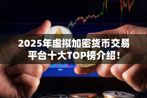 2025年虚拟加密货币交易平台十大TOP榜介绍！
