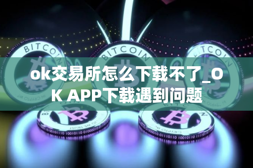 ok交易所怎么下载不了_OK APP下载遇到问题