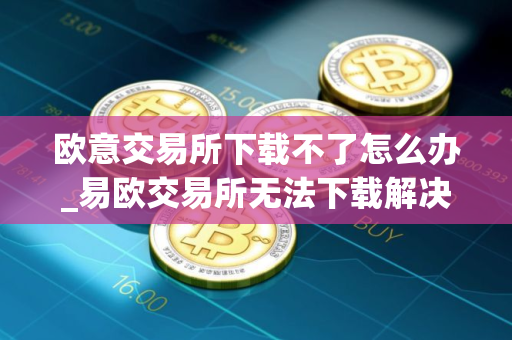 欧意交易所下载不了怎么办_易欧交易所无法下载解决方案