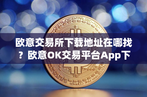欧意交易所下载地址在哪找？欧意OK交易平台App下载教程