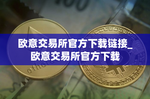 欧意交易所官方下载链接_欧意交易所官方下载