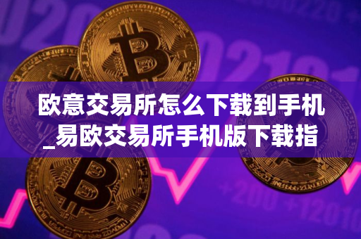 欧意交易所怎么下载到手机_易欧交易所手机版下载指南