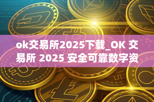 ok交易所2025下载_OK 交易所 2025 安全可靠数字资产交易平台