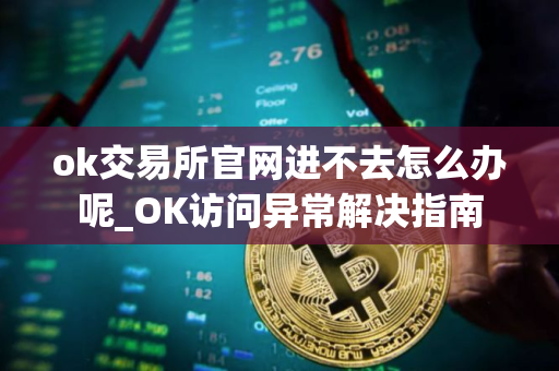 ok交易所官网进不去怎么办呢_OK访问异常解决指南