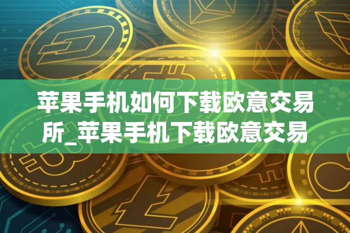 苹果手机如何下载欧意交易所_苹果手机下载欧意交易所指南