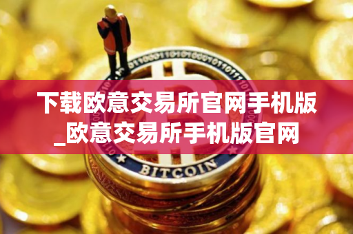 下载欧意交易所官网手机版_欧意交易所手机版官网