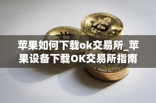 苹果如何下载ok交易所_苹果设备下载OK交易所指南