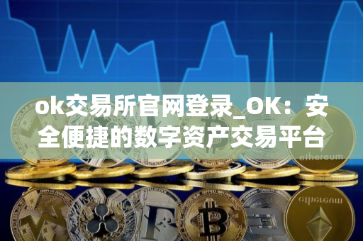 ok交易所官网登录_OK：安全便捷的数字资产交易平台
