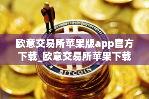 欧意交易所苹果版app官方下载_欧意交易所苹果下载，安全可靠