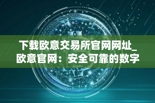 下载欧意交易所官网网址_欧意官网:安全可靠的数字资产交易平台 下载欧意交易所官网网址_欧意官网:安全可靠的数字资产交易平台