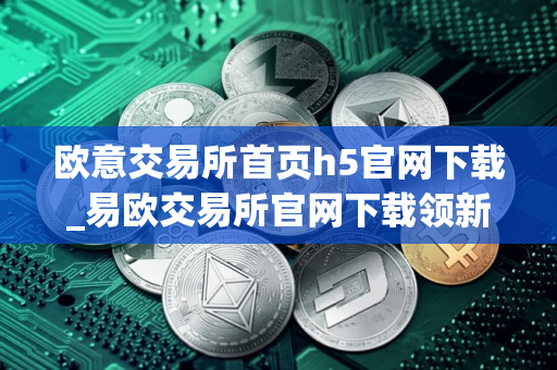 欧意交易所首页h5官网下载_易欧交易所官网下载领新人福利