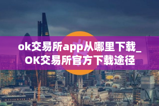 ok交易所app从哪里下载_OK交易所官方下载途径