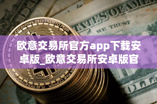 欧意交易所官方app下载安卓版_欧意交易所安卓版官方下载