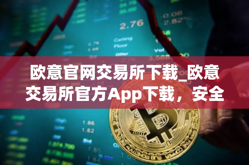 欧意官网交易所下载_欧意交易所官方App下载，安全便捷交易