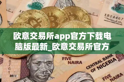 欧意交易所app官方下载电脑版最新_欧意交易所官方电脑版下载