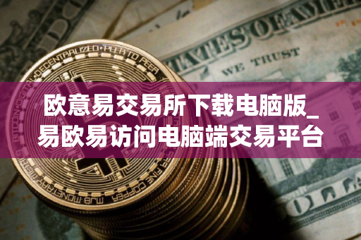欧意易交易所下载电脑版_易欧易访问电脑端交易平台 欧意易交易所下载电脑版_易欧易访问电脑端交易平台