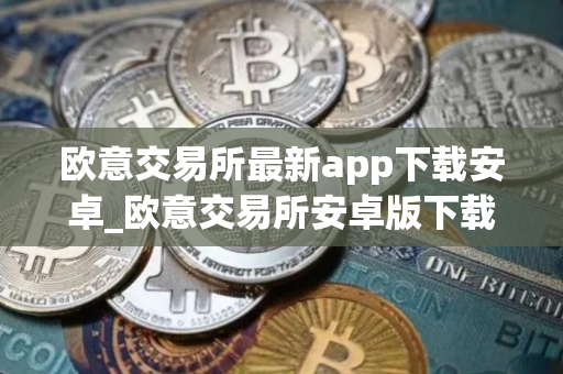 欧意交易所最新app下载安卓_欧意交易所安卓版下载指南