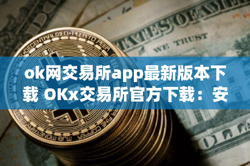 ok网交易所app最新版本下载 OKx交易所官方下载：安全高效的数字资产管理平台