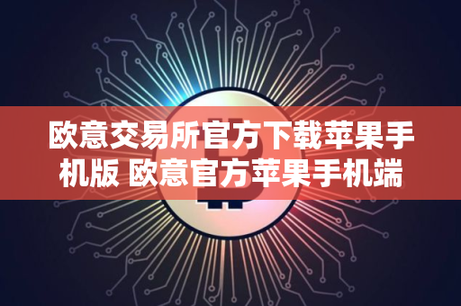 欧意交易所官方下载苹果手机版 欧意官方苹果手机端下载
