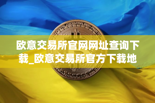 欧意交易所官网网址查询下载_欧意交易所官方下载地址