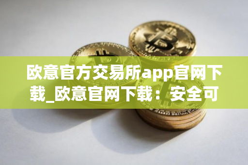 欧意官方交易所app官网下载_欧意官网下载：安全可靠的加密货币交易所