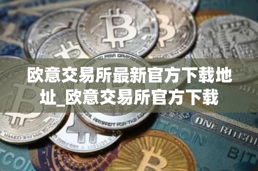 欧意交易所最新官方下载地址_欧意交易所官方下载