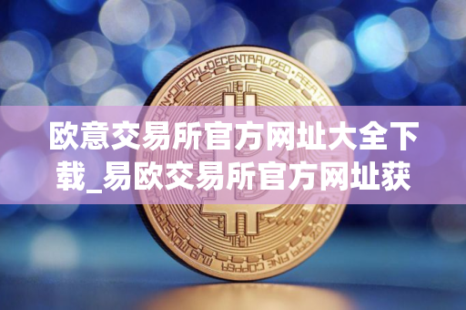 欧意交易所官方网址大全下载_易欧交易所官方网址获取