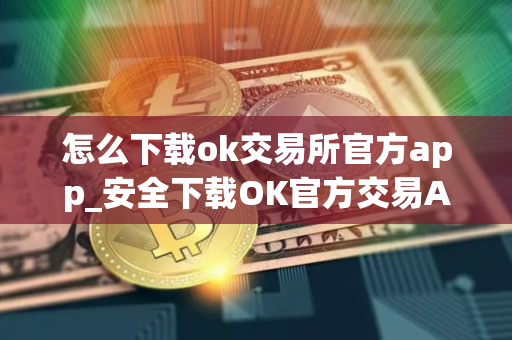 怎么下载ok交易所官方app_安全下载OK官方交易APP