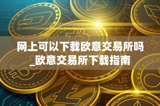 网上可以下载欧意交易所吗_欧意交易所下载指南