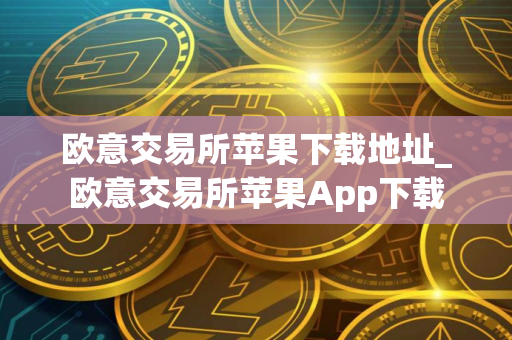 欧意交易所苹果下载地址_欧意交易所苹果App下载