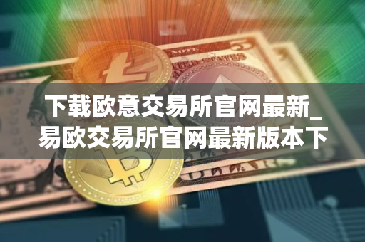 下载欧意交易所官网最新_易欧交易所官网最新版本下载