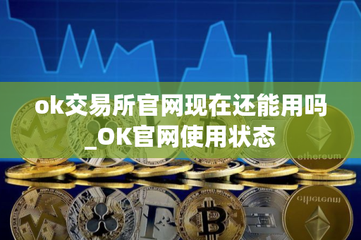 ok交易所官网现在还能用吗_OK官网使用状态