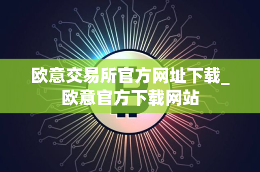 欧意交易所官方网址下载_欧意官方下载网站