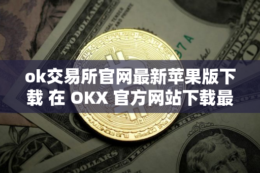 ok交易所官网最新苹果版下载 在 OKX 官方网站下载最新版苹果客户端