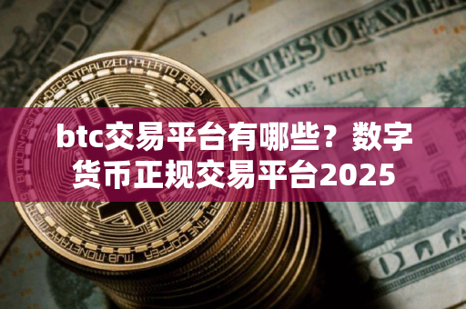 btc交易平台有哪些？数字货币正规交易平台2025