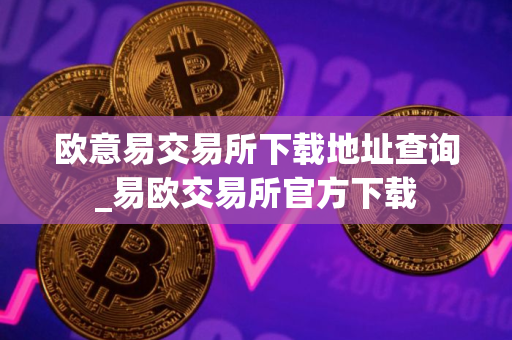 欧意易交易所下载地址查询_易欧交易所官方下载