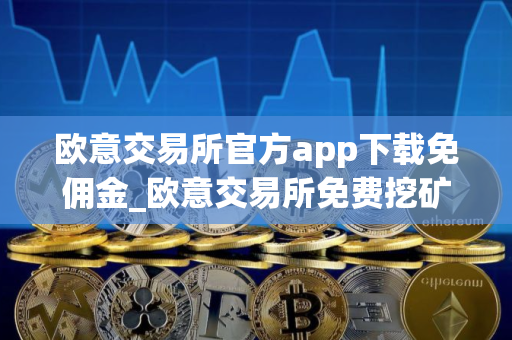 欧意交易所官方app下载免佣金_欧意交易所免费挖矿免手续费 欧意交易所官方app下载免佣金_欧意交易所免费挖矿免手续费