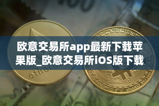 欧意交易所app最新下载苹果版_欧意交易所iOS版下载