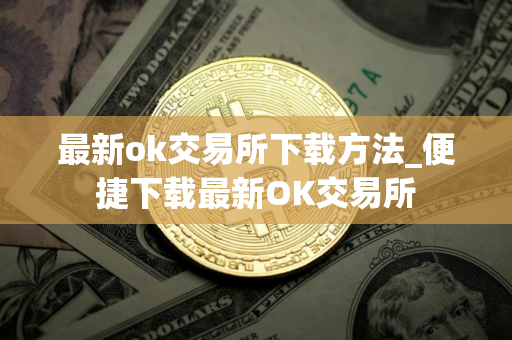 最新ok交易所下载方法_便捷下载最新OK交易所
