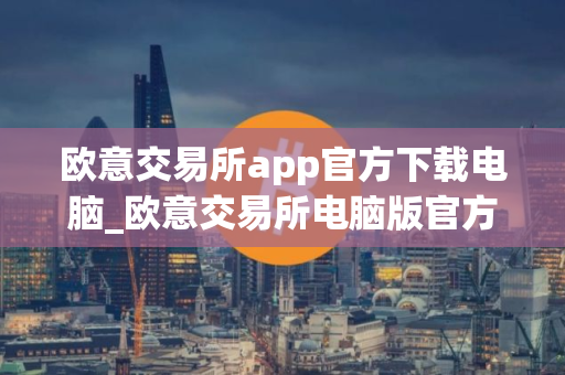 欧意交易所app官方下载电脑_欧意交易所电脑版官方下载