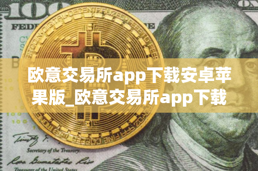 欧意交易所app下载安卓苹果版_欧意交易所app下载：安卓苹果便捷入口