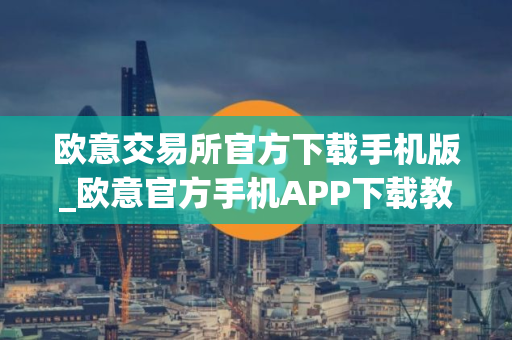欧意交易所官方下载手机版_欧意官方手机APP下载教程