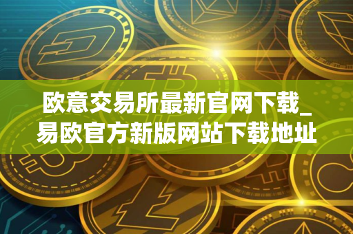 欧意交易所最新官网下载_易欧官方新版网站下载地址