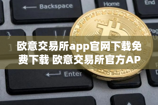 欧意交易所app官网下载免费下载 欧意交易所官方APP安全便捷下载