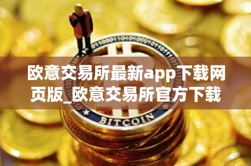 欧意交易所最新app下载网页版_欧意交易所官方下载安装