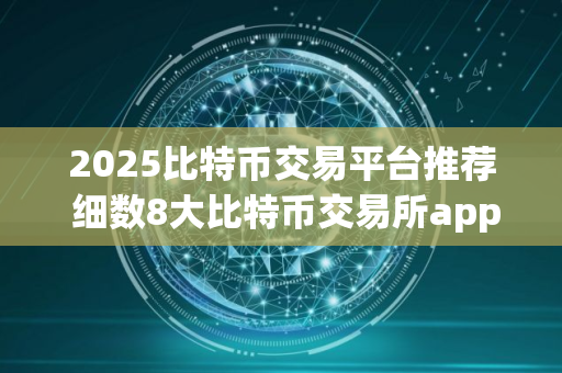 2025比特币交易平台推荐 细数8大比特币交易所app排行榜