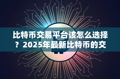 比特币交易平台该怎么选择？2025年最新比特币的交易平台排名推荐